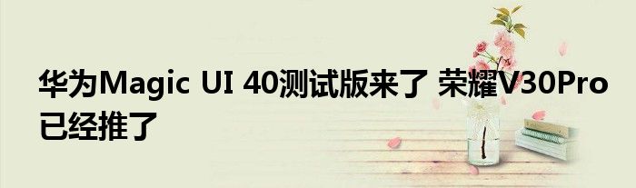 华为Magic UI 40测试版来了 荣耀V30Pro已经推了