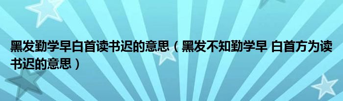 黑发勤学早白首读书迟的意思（黑发不知勤学早 白首方为读书迟的意思）