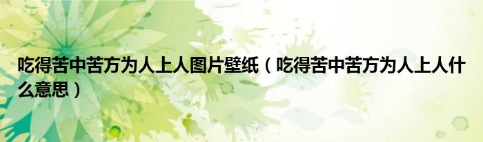 吃得苦中苦方为人上人图片壁纸（吃得苦中苦方为人上人什么意思）