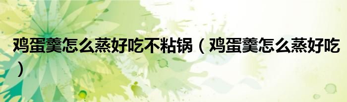 鸡蛋羹怎么蒸好吃不粘锅（鸡蛋羹怎么蒸好吃）
