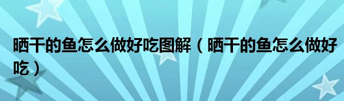 晒干的鱼怎么做好吃图解（晒干的鱼怎么做好吃）
