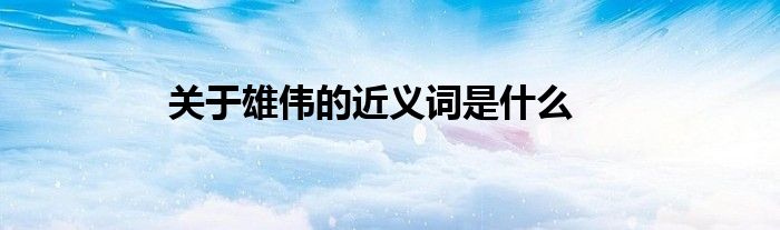 关于雄伟的近义词是什么
