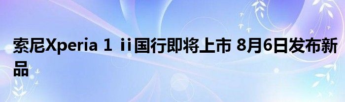索尼Xperia 1 ⅱ国行即将上市 8月6日发布新品