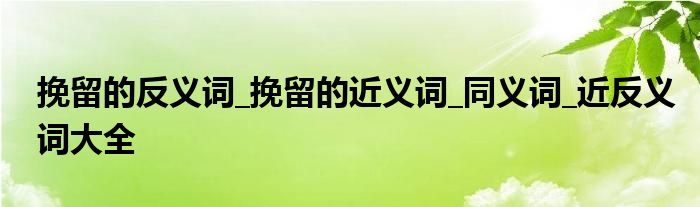 挽留的反义词_挽留的近义词_同义词_近反义词大全