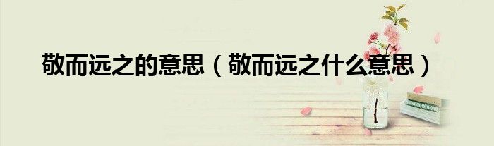敬而远之的意思（敬而远之什么意思）