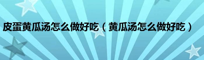 皮蛋黄瓜汤怎么做好吃（黄瓜汤怎么做好吃）