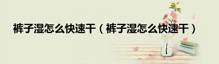 裤子湿怎么快速干（裤子湿怎么快速干）
