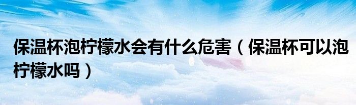 保温杯泡柠檬水会有什么危害（保温杯可以泡柠檬水吗）