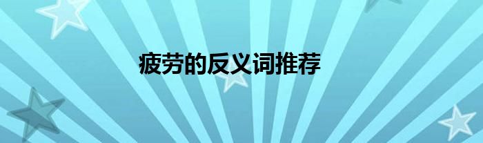 疲劳的反义词推荐