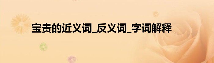 宝贵的近义词_反义词_字词解释