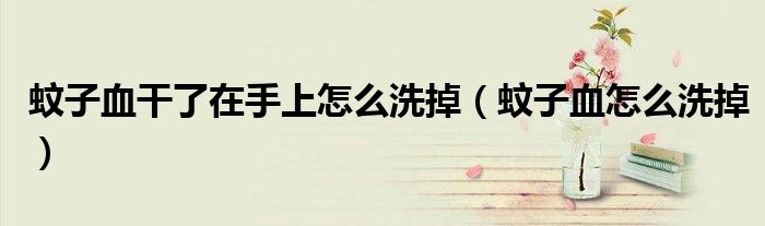 蚊子血干了在手上怎么洗掉（蚊子血怎么洗掉）