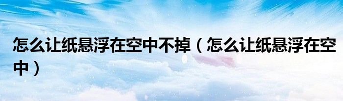 怎么让纸悬浮在空中不掉（怎么让纸悬浮在空中）