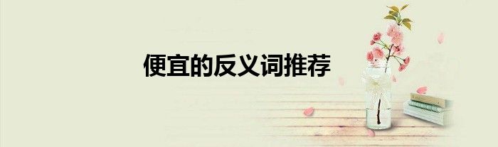 便宜的反义词推荐