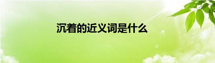 沉着的近义词是什么