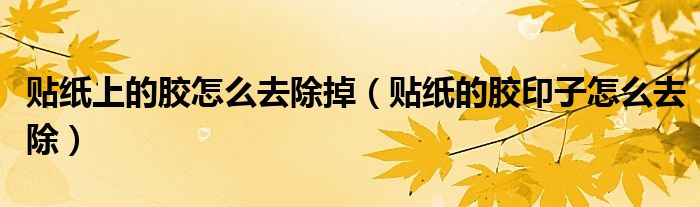 贴纸上的胶怎么去除掉（贴纸的胶印子怎么去除）