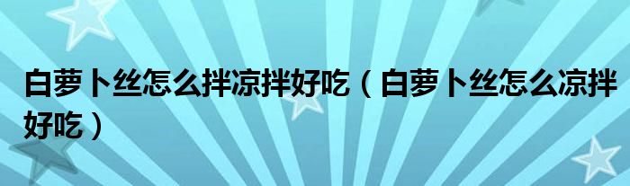 白萝卜丝怎么拌凉拌好吃（白萝卜丝怎么凉拌好吃）