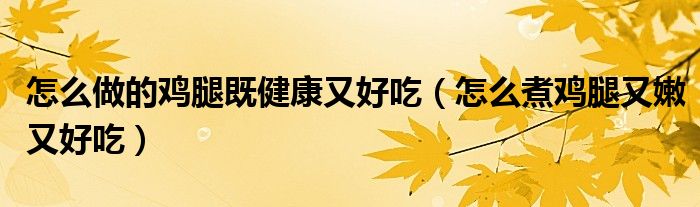 怎么做的鸡腿既健康又好吃（怎么煮鸡腿又嫩又好吃）