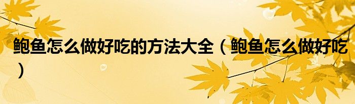 鲍鱼怎么做好吃的方法大全（鲍鱼怎么做好吃）