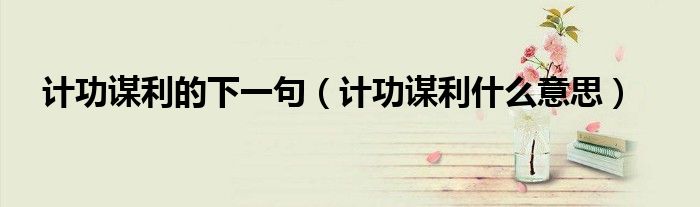 计功谋利的下一句（计功谋利什么意思）