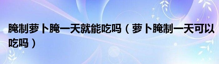 腌制萝卜腌一天就能吃吗（萝卜腌制一天可以吃吗）