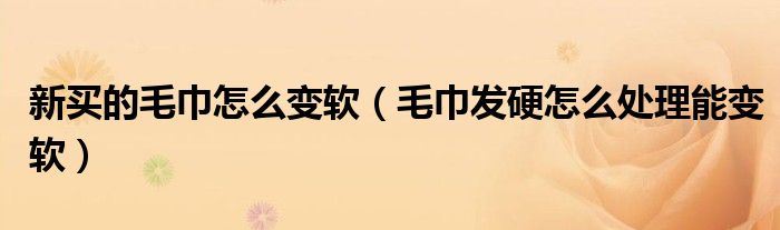 新买的毛巾怎么变软（毛巾发硬怎么处理能变软）