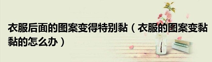 衣服后面的图案变得特别黏（衣服的图案变黏黏的怎么办）