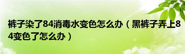 裤子染了84消毒水变色怎么办（黑裤子弄上84变色了怎么办）
