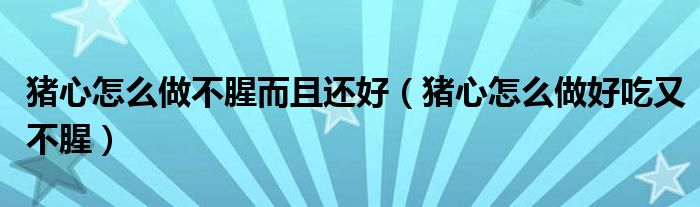 猪心怎么做不腥而且还好（猪心怎么做好吃又不腥）