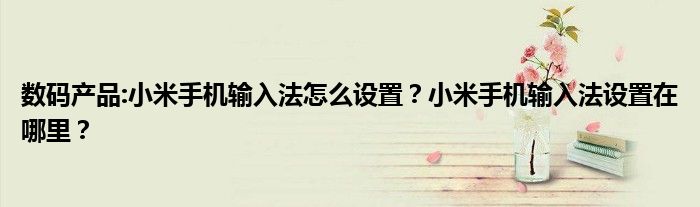数码产品:小米手机输入法怎么设置？小米手机输入法设置在哪里？