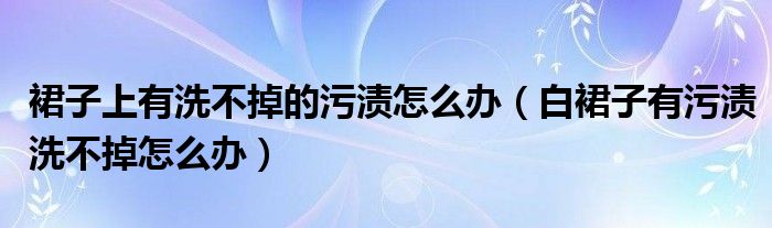 裙子上有洗不掉的污渍怎么办（白裙子有污渍洗不掉怎么办）