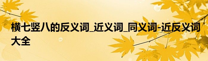 横七竖八的反义词_近义词_同义词-近反义词大全
