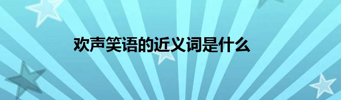 欢声笑语的近义词是什么