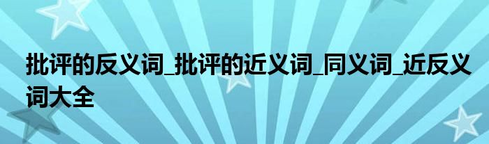 批评的反义词_批评的近义词_同义词_近反义词大全