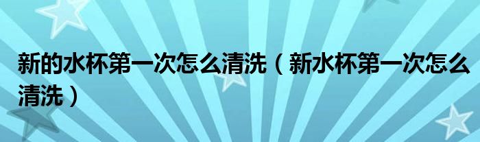 新的水杯第一次怎么清洗（新水杯第一次怎么清洗）