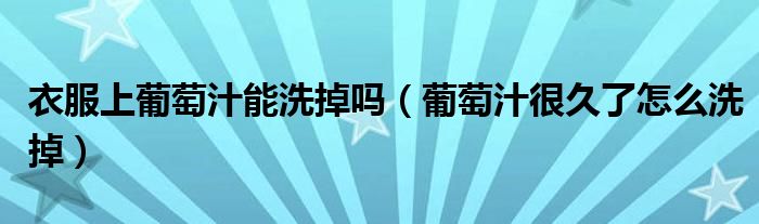 衣服上葡萄汁能洗掉吗（葡萄汁很久了怎么洗掉）