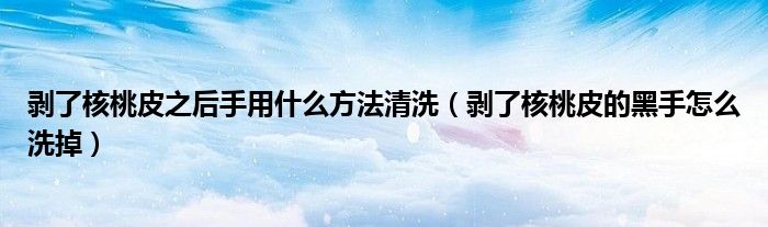 剥了核桃皮之后手用什么方法清洗（剥了核桃皮的黑手怎么洗掉）