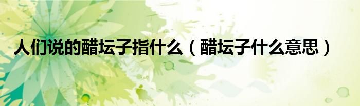 人们说的醋坛子指什么（醋坛子什么意思）