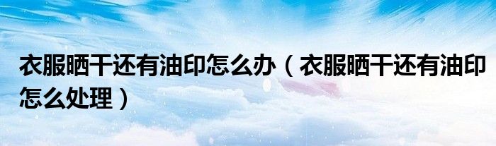 衣服晒干还有油印怎么办（衣服晒干还有油印怎么处理）