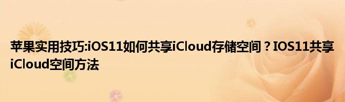 苹果实用技巧:iOS11如何共享iCloud存储空间？IOS11共享iCloud空间方法