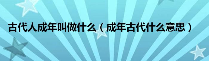 古代人成年叫做什么（成年古代什么意思）