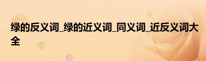 绿的反义词_绿的近义词_同义词_近反义词大全