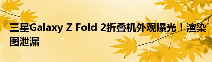 三星Galaxy Z Fold 2折叠机外观曝光！渲染图泄漏
