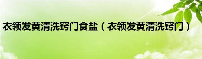 衣领发黄清洗窍门食盐（衣领发黄清洗窍门）