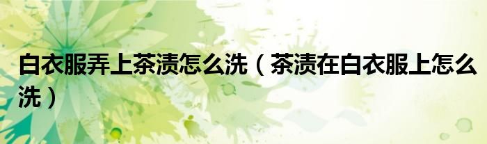 白衣服弄上茶渍怎么洗（茶渍在白衣服上怎么洗）