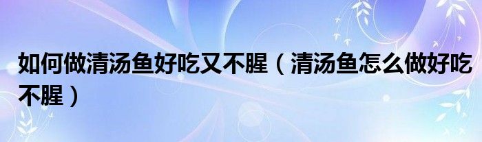 如何做清汤鱼好吃又不腥（清汤鱼怎么做好吃不腥）