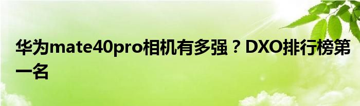 华为mate40pro相机有多强？DXO排行榜第一名