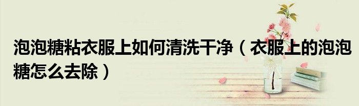 泡泡糖粘衣服上如何清洗干净（衣服上的泡泡糖怎么去除）