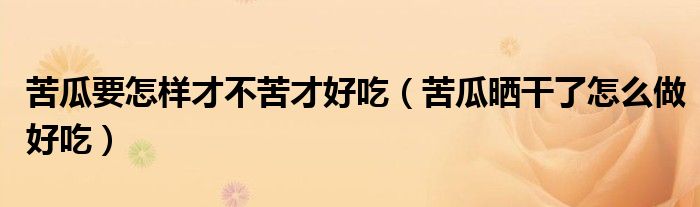 苦瓜要怎样才不苦才好吃（苦瓜晒干了怎么做好吃）