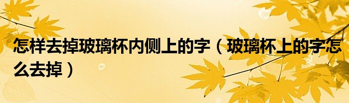 怎样去掉玻璃杯内侧上的字（玻璃杯上的字怎么去掉）