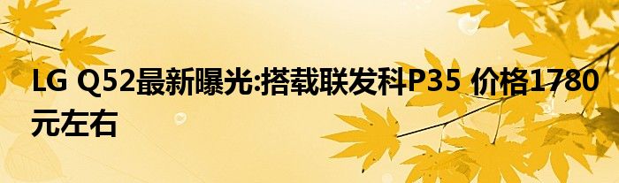 LG Q52最新曝光:搭载联发科P35 价格1780元左右